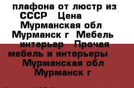 4 плафона от люстр из СССР › Цена ­ 100 - Мурманская обл., Мурманск г. Мебель, интерьер » Прочая мебель и интерьеры   . Мурманская обл.,Мурманск г.